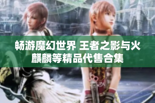 畅游魔幻世界 王者之影与火麒麟等精品代售合集