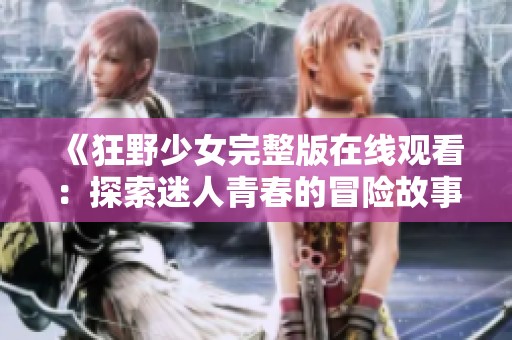 《狂野少女完整版在线观看：探索迷人青春的冒险故事》