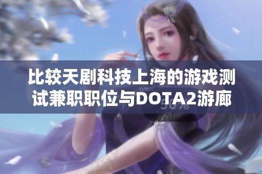 比较天剧科技上海的游戏测试兼职职位与DOTA2游廊的差异分析