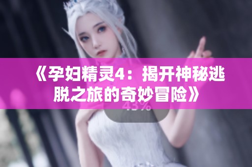 《孕妇精灵4：揭开神秘逃脱之旅的奇妙冒险》