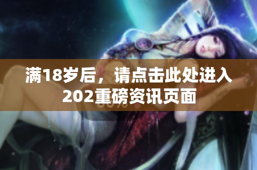 满18岁后，请点击此处进入202重磅资讯页面