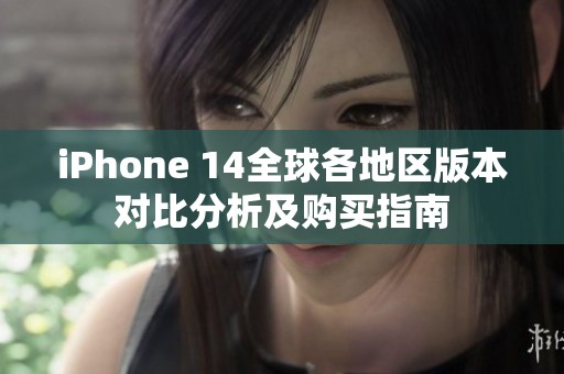 iPhone 14全球各地区版本对比分析及购买指南