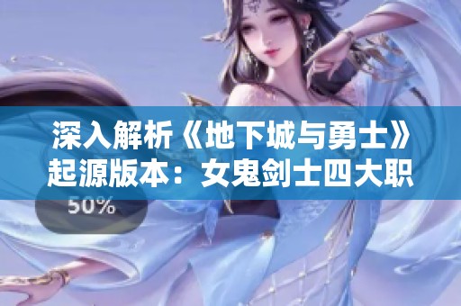 深入解析《地下城与勇士》起源版本：女鬼剑士四大职业的特点与玩法