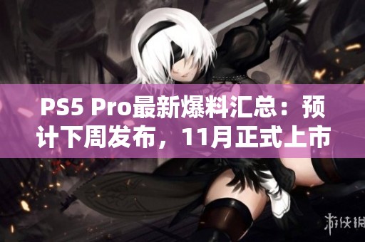 PS5 Pro最新爆料汇总：预计下周发布，11月正式上市