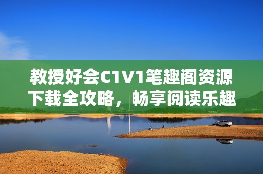 教授好会C1V1笔趣阁资源下载全攻略，畅享阅读乐趣