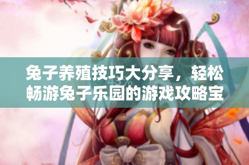 兔子养殖技巧大分享，轻松畅游兔子乐园的游戏攻略宝典