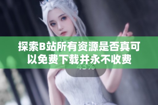 探索B站所有资源是否真可以免费下载并永不收费