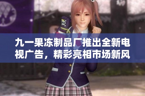 九一果冻制品厂推出全新电视广告，精彩亮相市场新风尚