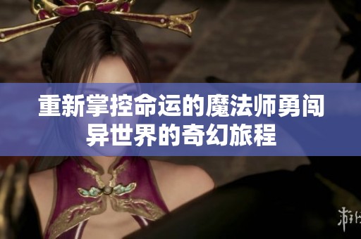 重新掌控命运的魔法师勇闯异世界的奇幻旅程