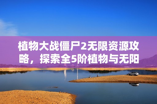 植物大战僵尸2无限资源攻略，探索全5阶植物与无阳光无CD玩法