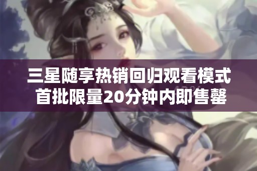 三星随享热销回归观看模式 首批限量20分钟内即售罄