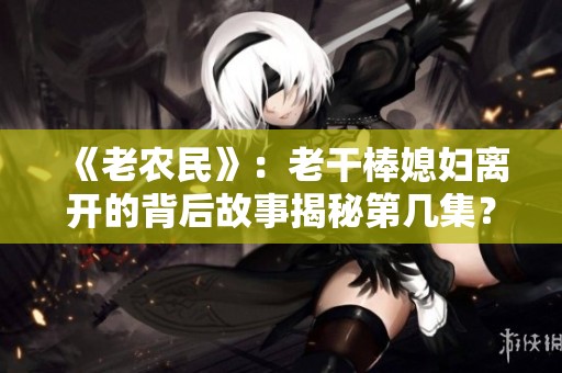 《老农民》：老干棒媳妇离开的背后故事揭秘第几集？