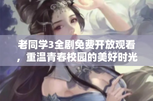 老同学3全剧免费开放观看，重温青春校园的美好时光