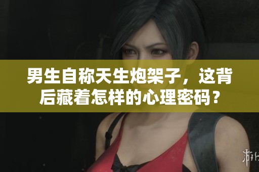 男生自称天生炮架子，这背后藏着怎样的心理密码？