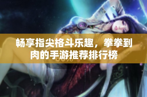 畅享指尖格斗乐趣，拳拳到肉的手游推荐排行榜