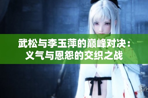 武松与李玉萍的巅峰对决：义气与恩怨的交织之战