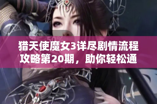 猎天使魔女3详尽剧情流程攻略第20期，助你轻松通关