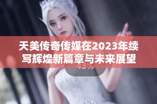 天美传奇传媒在2023年续写辉煌新篇章与未来展望
