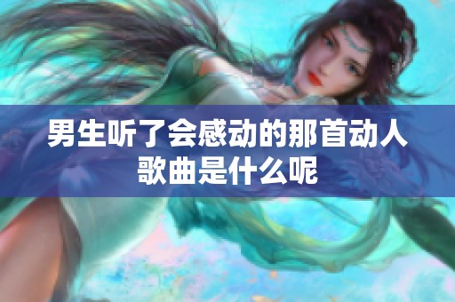 男生听了会感动的那首动人歌曲是什么呢