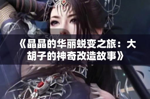 《晶晶的华丽蜕变之旅：大胡子的神奇改造故事》
