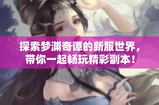 探索梦渊奇谭的新服世界，带你一起畅玩精彩副本！