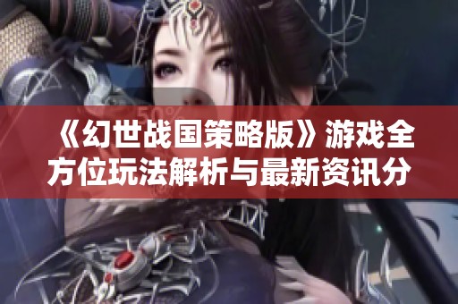 《幻世战国策略版》游戏全方位玩法解析与最新资讯分享
