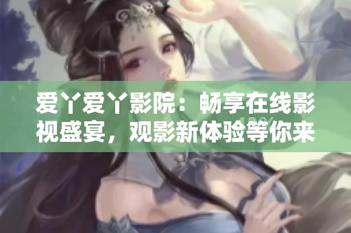 爱丫爱丫影院：畅享在线影视盛宴，观影新体验等你来探索