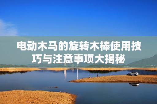 电动木马的旋转木棒使用技巧与注意事项大揭秘