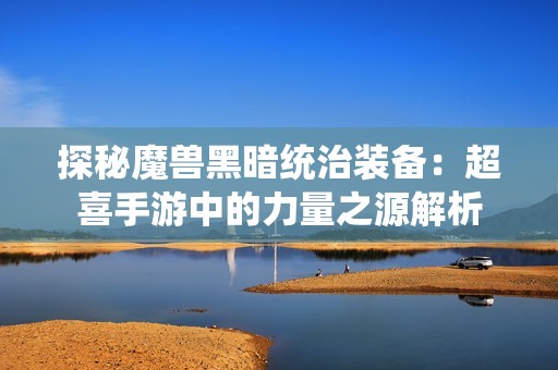 探秘魔兽黑暗统治装备：超喜手游中的力量之源解析