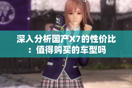 深入分析国产X7的性价比：值得购买的车型吗