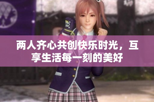 两人齐心共创快乐时光，互享生活每一刻的美好