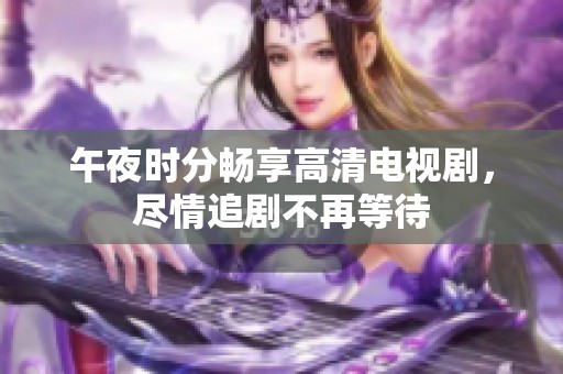 午夜时分畅享高清电视剧，尽情追剧不再等待