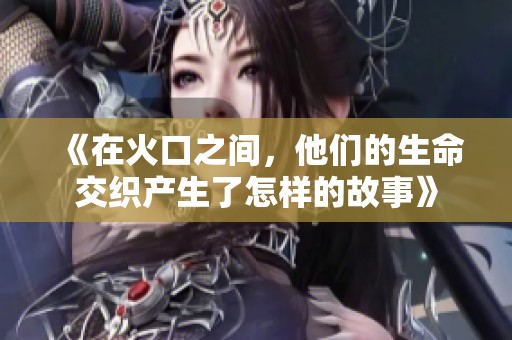 《在火口之间，他们的生命交织产生了怎样的故事》
