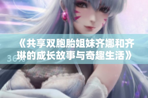 《共享双胞胎姐妹齐娜和齐琳的成长故事与奇趣生活》