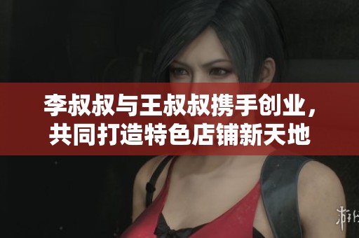 李叔叔与王叔叔携手创业，共同打造特色店铺新天地