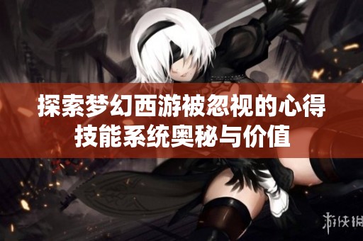 探索梦幻西游被忽视的心得技能系统奥秘与价值