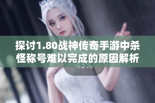 探讨1.80战神传奇手游中杀怪称号难以完成的原因解析