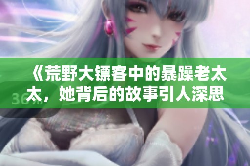 《荒野大镖客中的暴躁老太太，她背后的故事引人深思》