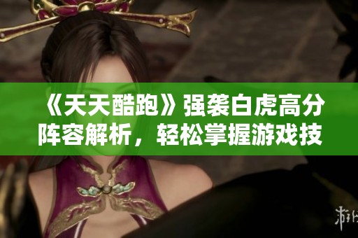 《天天酷跑》强袭白虎高分阵容解析，轻松掌握游戏技巧与策略