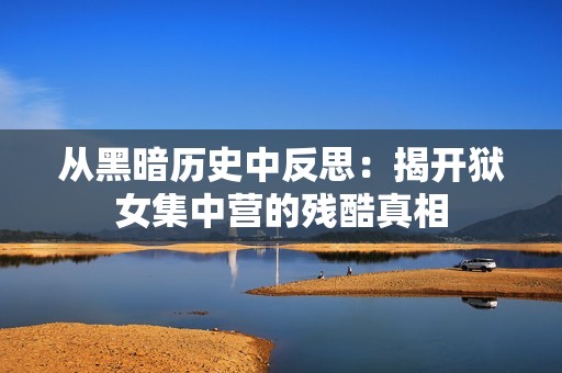 从黑暗历史中反思：揭开狱女集中营的残酷真相