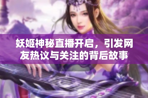 妖姬神秘直播开启，引发网友热议与关注的背后故事