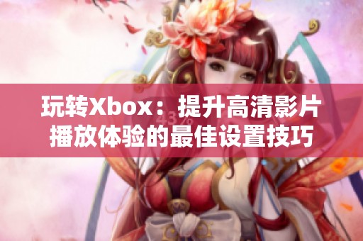 玩转Xbox：提升高清影片播放体验的最佳设置技巧