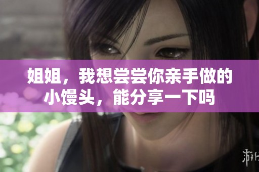 姐姐，我想尝尝你亲手做的小馒头，能分享一下吗
