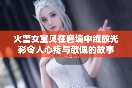 火警女宝贝在窘境中绽放光彩令人心疼与敬佩的故事