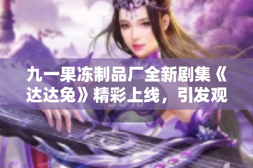 九一果冻制品厂全新剧集《达达兔》精彩上线，引发观众热议