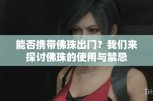 能否携带佛珠出门？我们来探讨佛珠的使用与禁忌