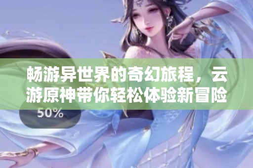 畅游异世界的奇幻旅程，云游原神带你轻松体验新冒险