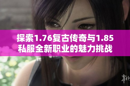 探索1.76复古传奇与1.85私服全新职业的魅力挑战