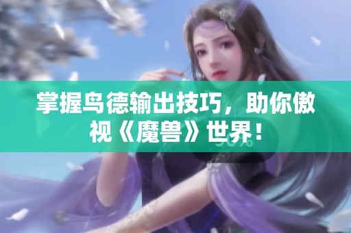 掌握鸟德输出技巧，助你傲视《魔兽》世界！