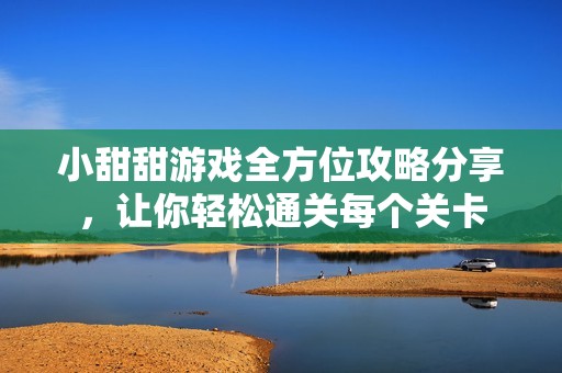 小甜甜游戏全方位攻略分享，让你轻松通关每个关卡